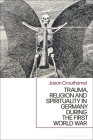 Trauma, Religion and Spirituality in Germany During the First World War By Jason Crouthamel Cover Image
