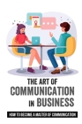 The Art Of Communication In Business: How To Become A Master Of Communication: Ways To Gear Up Your Communications By Heather Gaud Cover Image
