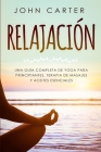 Relajación: Una Guía Completa de Yoga Para Principiantes, Terapia de Masajes y Aceites Esenciales By John Carter Cover Image