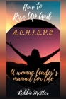 How to Rise Up and A.C.H.I.E.V.E; A Woman Leaders Manual for Life By Robbie Motter Cover Image