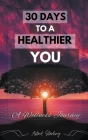 30 Days to a Healthier You: A Wellness Journey (Transform your Life, Boost your Health, and Discover a Happier, more Balanced you in just 30 Days) Cover Image