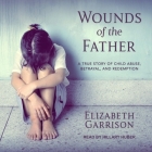 Wounds of the Father Lib/E: A True Story of Child Abuse, Betrayal, and Redemption By Hillary Huber (Read by), Elizabeth Garrison Cover Image