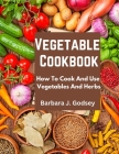Vegetable Cookbook: How To Cook And Use Vegetables And Herbs By Barbara J Godsey Cover Image