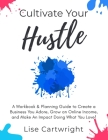 Cultivate Your Hustle: A Workbook & Planning Guide to Create a Business You Adore, Grow Your Online Income and Make an Impact Doing What You By Lise Cartwright Cover Image