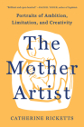 The Mother Artist: Portraits of Ambition, Limitation, and Creativity Cover Image