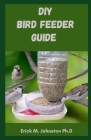 DIY Bird Feeder Guide: Easy Step by Step Guide on Attracting Bird By Erick M. Johnston Ph. D. Cover Image
