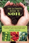 The Ultimate Guide to Soil: The Real Dirt on Cultivating Crops, Compost, and a Healthier Home Cover Image
