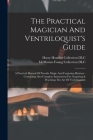 The Practical Magician And Ventriloquist's Guide: A Practical Manual Of Fireside Magic And Conjuring Illusions: Containing Also Complete Instructions Cover Image