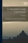 À Travers L'asie Centrale: La Steppe Kirghize, Le Turkestan Russe, Boukhara, Khiva, Le Pays Des Turcomans Et La Perse, Impressions De Voyage... By Henri Moser Cover Image