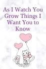 As I Watch You Grow Things I Want You to Know: Notebook 120 pages, Gift for New Mothers, Parents to write down dreams, thoughts; memories and hopes fo By Jack Publishing Cover Image