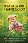 How To Parent A Happy Toddler: Useful Solutions On Kids' Tantrums, Eating, Sleep Problems & More: Nutrition Guide For Toddlers Cover Image