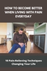 How To Become Better When Living With Pain Everyday: 10 Pain-Relieving Techniques Changing Your Life Cover Image