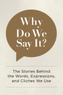 Why Do We Say It?: The Stories Behind the Words, Expressions, and Cliches We Use By Editors of Chartwell Books Cover Image