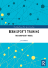 Team Sports Training: The Complexity Model (Routledge Research in Sports Coaching #10) Cover Image