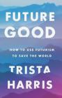 Futuregood: How to Use Futurism to Save the World By Trista Harris Cover Image
