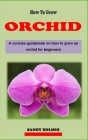 How to Grow Orchids: A concise orchid plant care guidebook on how to grow and care for orchid effectively for beginners Cover Image