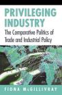 Privileging Industry: The Comparative Politics of Trade and Industrial Policy By Fiona McGillivray Cover Image