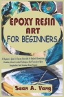 Epoxy Resin Art for Beginners: A Beginner's Guide To Epoxy Resin Art To Unlock Mesmerizing Creations, Learn Essential Techniques, And Transform Your Cover Image
