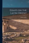 Essays on the Latin Orient By William Miller Cover Image