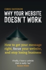 Why Your Website Doesn't Work: How to Get Your Message Right, Focus Your Website, and Stop Losing Business Cover Image