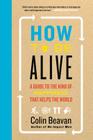 How to Be Alive: A Guide to the Kind of Happiness That Helps the World By Colin Beavan Cover Image