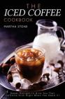The Iced Coffee Cookbook: Sweet Recipes to Give You That Caffeine Kick Right When You Need It! By Martha Stone Cover Image