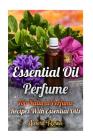 Essential Oil Perfume: Top Natural Perfume Recipes With Essential Oils By Aurora Rose Cover Image