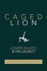 Caged Lion: Joseph Pilates and His Legacy By John Howard Steel Cover Image