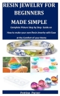 Resin Jewelry For Beginners Made Simple: Complete Picture Step by Step Guide on how to make your own Resin Jewelry with Ease at the Comfort of your Ho Cover Image