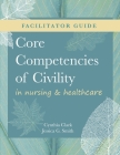 FACILITATOR GUIDE for Core Competencies of Civility in Nursing & Healthcare By Cynthia M. Clark, Jessica G. Smith Cover Image