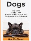 Dogs: Dog Care: Puppy Care: How To Take Care Of And Train Your Dog Or Puppy Cover Image