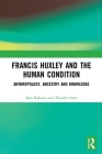 Francis Huxley and the Human Condition: Anthropology, Ancestry and Knowledge By Ron Roberts, Theodor Itten Cover Image