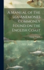 A Manual of the Sea-Anemones Commonly Found on the English Coast By George Tugwell Cover Image
