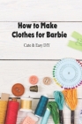 How to Make Clothes for Barbie: Cute & Easy DIY: DIY Clothes By Katherine Perkins Cover Image