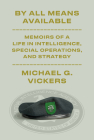 By All Means Available: Memoirs of a Life in Intelligence, Special Operations, and Strategy By Michael G. Vickers Cover Image