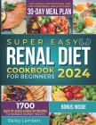 Super Easy Renal Diet cookbook for beginners: 1700 Days of Quick & Healthy Recipes to Manage Kidney Health - Low Sodium, Low Potassium, and Low Phosph By Bailey Lambert Cover Image