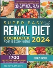 Super Easy Renal Diet cookbook for beginners: 1700 Days of Quick & Healthy Recipes to Manage Kidney Health - Low Sodium, Low Potassium, and Low Phosph Cover Image
