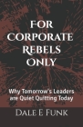 For Corporate Rebels Only: Why Tomorrow's Leaders are Quiet Quitting Today Cover Image