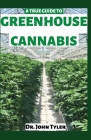 A True Guide to Greenhouse Cannabis: Explore the benefits of growing cannabis in greenhouse By John Tyler Cover Image