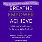 Breathe, Empower, Achieve: 5-Minute Mindfulness for Women Who Do It All - Ditch the Stress Without Losing Your Edge By Shonda Moralis, Shonda Moralis (Read by) Cover Image