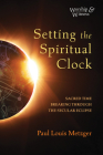 Setting the Spiritual Clock: Sacred Time Breaking Through the Secular Eclipse By Paul Louis Metzger Cover Image