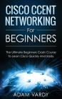 Cisco CCENT Networking For Beginners: The Ultimate Beginners Crash Course to Learn Cisco Quickly And Easily By Adam Vardy Cover Image