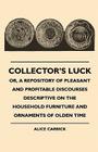 Collector's Luck - Or, a Repository of Pleasant and Profitable Discourses Descriptive on the Household Furniture and Ornaments of Olden Time By Alice Carrick Cover Image