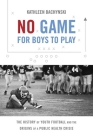 No Game for Boys to Play: The History of Youth Football and the Origins of a Public Health Crisis (Studies in Social Medicine) By Kathleen Bachynski Cover Image