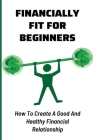 Financially Fit For Beginners: How To Create A Good And Healthy Financial Relationship: How Do I Get Financially Fit Cover Image