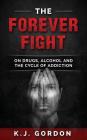 The Forever Fight: On Drugs, Alcohol, and the Cycle of Addiction By K. J. Gordon Cover Image