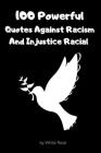 100 Powerful Quotes Against Racism And Racial Injustice: A Collection Of Empowering, Inspirational Anti Racism Quotes To Promote Equality, Inclusion, By White Rose Cover Image
