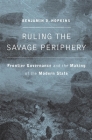 Ruling the Savage Periphery: Frontier Governance and the Making of the Modern State Cover Image