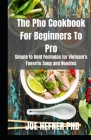 The Pho Cookbook For Beginners To Pro: Simple to Bold Formulas for Vietnam's Favorite Soup and Noodles By Joe Hefner Ph. D. Cover Image