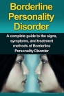 Borderline Personality Disorder: A Complete Guide to the Signs, Symptoms, and Treatment Methods of Borderline Personality Disorder Cover Image